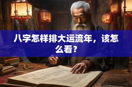八字怎样排大运流年，该怎么看？