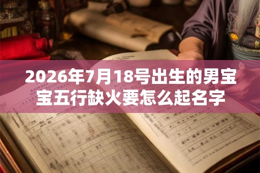 2026年7月18号出生的男宝宝五行缺火要怎么起名字