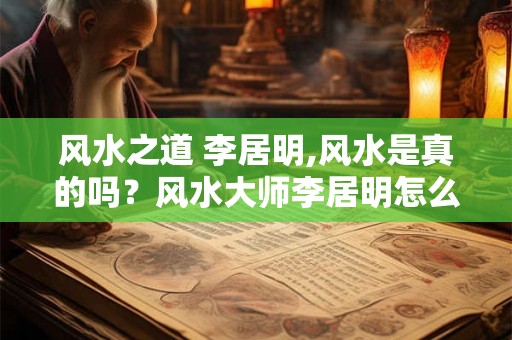 风水之道 李居明,风水是真的吗？风水大师李居明怎么样？