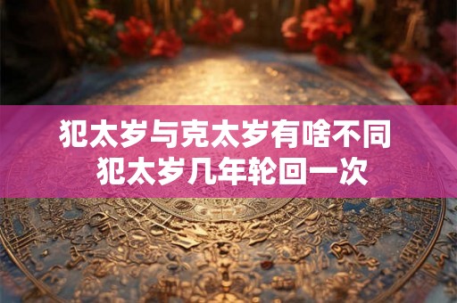 犯太岁与克太岁有啥不同  犯太岁几年轮回一次