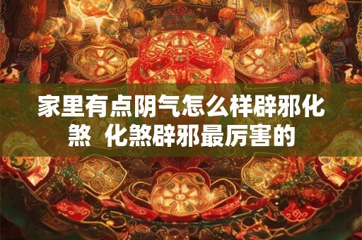 家里有点阴气怎么样辟邪化煞 化煞辟邪最厉害的 家里有点阴气怎么样辟邪化煞 化煞辟邪最厉害的