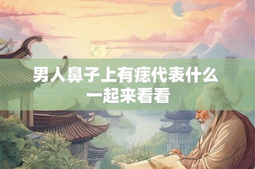 男人鼻子上有痣代表什么 一起来看看 男人鼻子上有痣代表什么 一起来看看