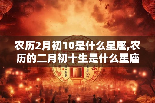 农历2月初10是什么星座,农历的二月初十生是什么星座