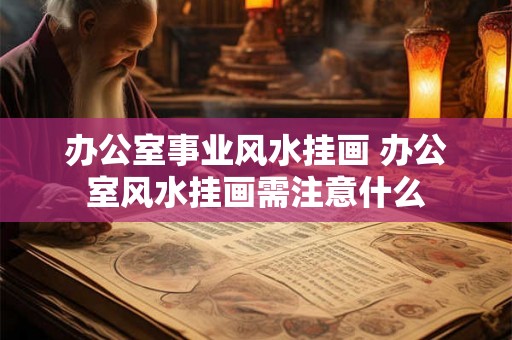 办公室事业风水挂画 办公室风水挂画需注意什么