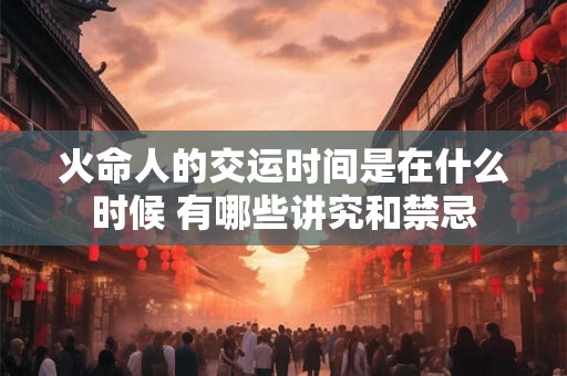 火命人的交运时间是在什么时候 有哪些讲究和禁忌