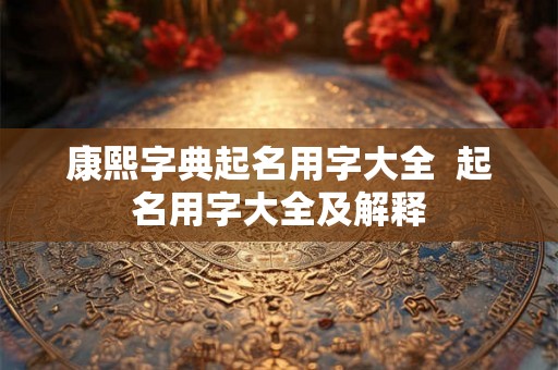 康熙字典起名用字大全  起名用字大全及解释