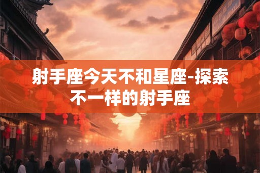 射手座今天不和星座-探索不一样的射手座
