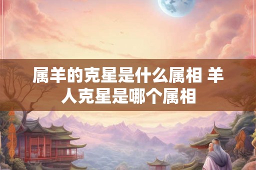 属羊的克星是什么属相 羊人克星是哪个属相