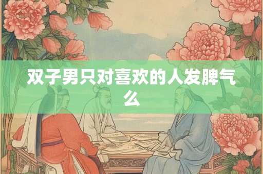双子男只对喜欢的人发脾气么 双子男只对喜欢的人发脾气么