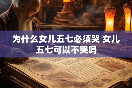 为什么女儿五七必须哭 女儿五七可以不哭吗
