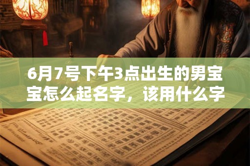 6月7号下午3点出生的男宝宝怎么起名字，该用什么字好