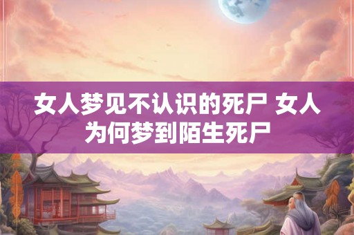 女人梦见不认识的死尸 女人为何梦到陌生死尸