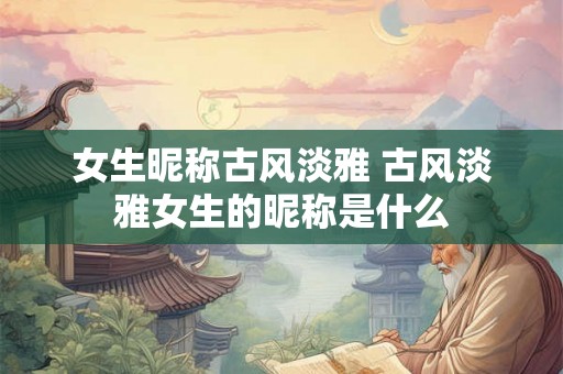 女生昵称古风淡雅 古风淡雅女生的昵称是什么