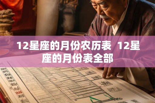 12星座的月份农历表 12星座的月份表全部 12星座的月份农历表 12星座的月份表全部