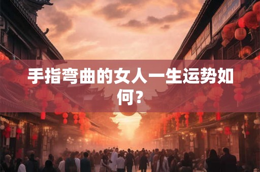 手指弯曲的女人一生运势如何？