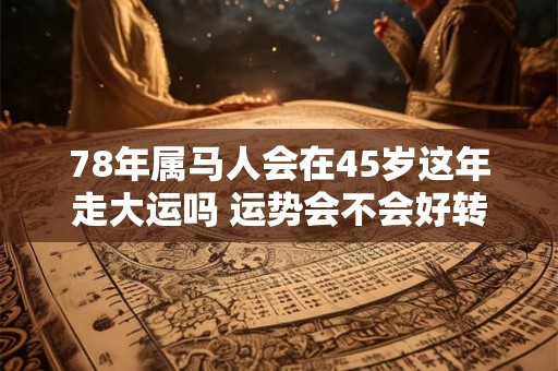 78年属马人会在45岁这年走大运吗 运势会不会好转