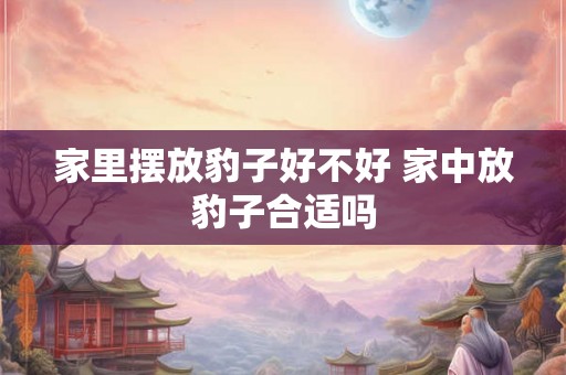 家里摆放豹子好不好 家中放豹子合适吗