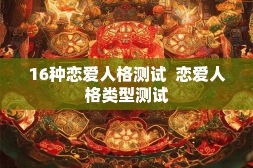 16种恋爱人格测试  恋爱人格类型测试