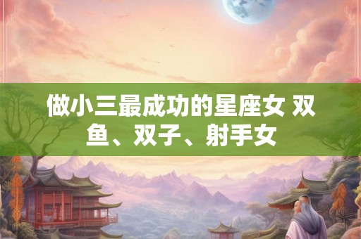 做小三最成功的星座女 双鱼、双子、射手女