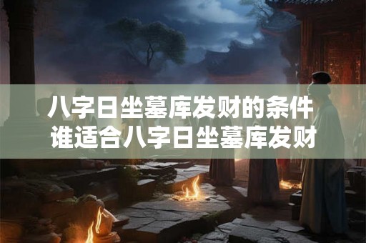 八字日坐墓库发财的条件 谁适合八字日坐墓库发财