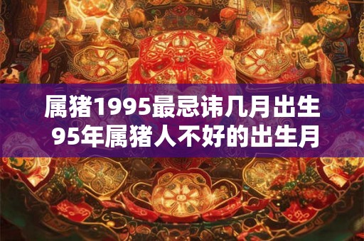 属猪1995最忌讳几月出生 95年属猪人不好的出生月份