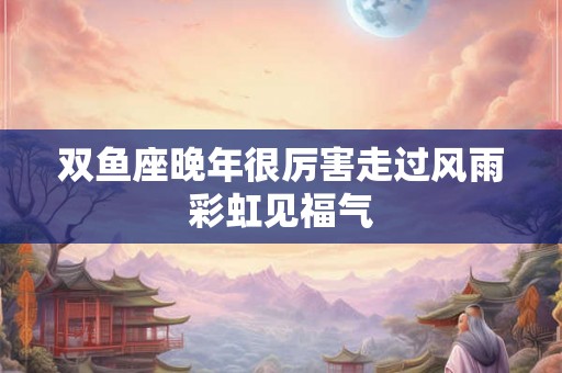 双鱼座晚年很厉害走过风雨彩虹见福气