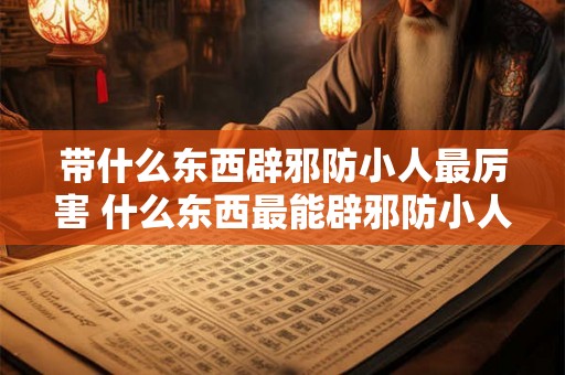 带什么东西辟邪防小人最厉害 什么东西最能辟邪防小人