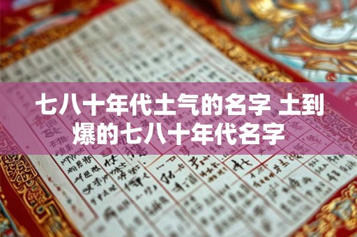 七八十年代土气的名字 土到爆的七八十年代名字