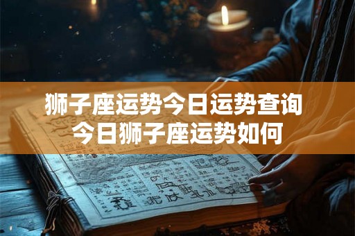 狮子座运势今日运势查询 今日狮子座运势如何