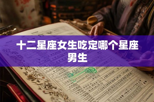 十二星座女生吃定哪个星座男生