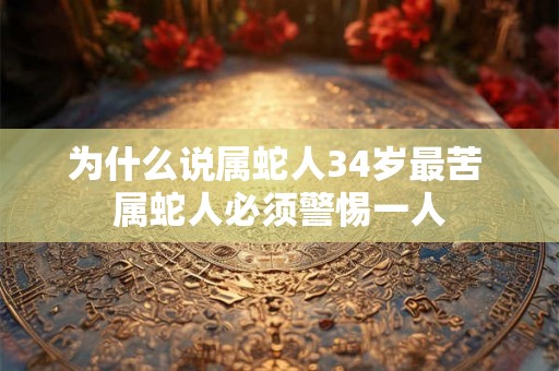 为什么说属蛇人34岁最苦 属蛇人必须警惕一人 为什么说属蛇人34岁最苦 属蛇人必须警惕一人