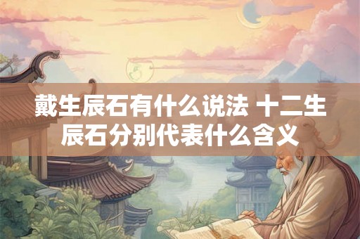 戴生辰石有什么说法 十二生辰石分别代表什么含义