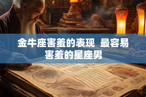 金牛座害羞的表现  最容易害羞的星座男