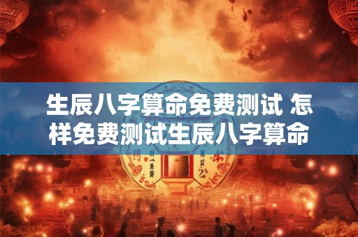 生辰八字算命免费测试 怎样免费测试生辰八字算命 生辰八字算命免费测试 怎样免费测试生辰八字算命