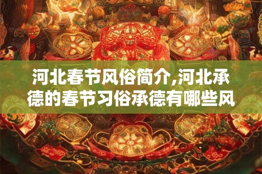 河北春节风俗简介,河北承德的春节习俗承德有哪些风俗？