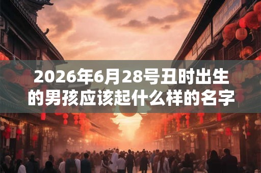 2026年6月28号丑时出生的男孩应该起什么样的名字
