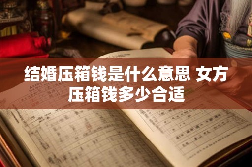 结婚压箱钱是什么意思 女方压箱钱多少合适 结婚压箱钱是什么意思 女方压箱钱多少合适