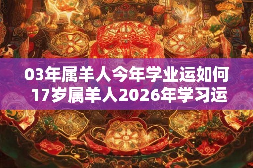 03年属羊人今年学业运如何 17岁属羊人2026年学习运势