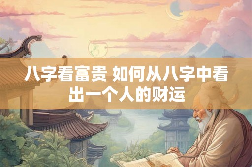 八字看富贵 如何从八字中看出一个人的财运 八字看富贵 如何从八字中看出一个人的财运
