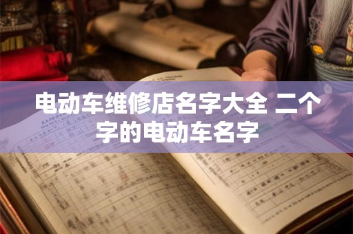 电动车维修店名字大全 二个字的电动车名字 电动车维修店名字大全 二个字的电动车名字