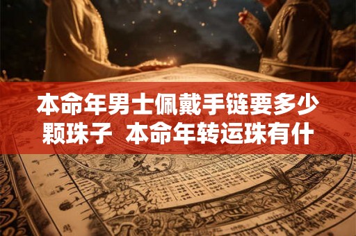 本命年男士佩戴手链要多少颗珠子  本命年转运珠有什么讲究