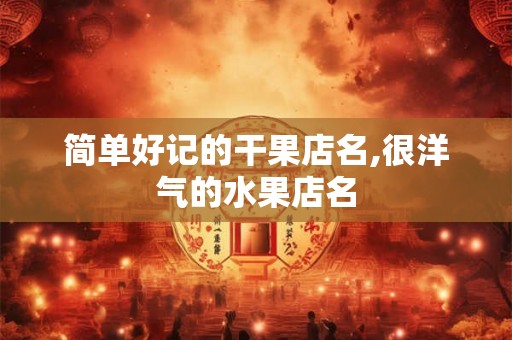 简单好记的干果店名,很洋气的水果店名 简单好记的干果店名,很洋气的水果店名