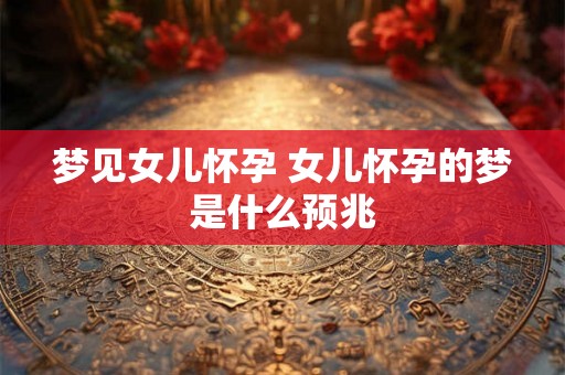 梦见女儿怀孕 女儿怀孕的梦是什么预兆