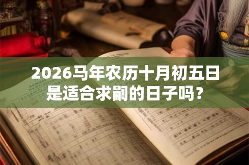 2026马年农历十月初五日是适合求嗣的日子吗? 2026马年农历十月初五日是适合求嗣的日子吗?