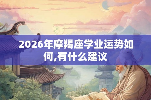 2026年摩羯座学业运势如何,有什么建议