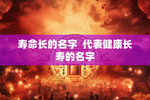 寿命长的名字  代表健康长寿的名字