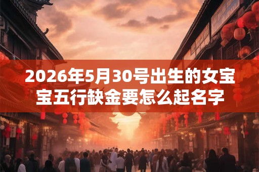2026年5月30号出生的女宝宝五行缺金要怎么起名字