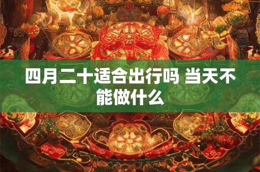 四月二十适合出行吗 当天不能做什么