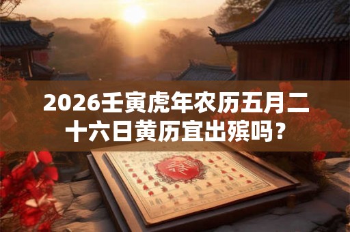 2026壬寅虎年农历五月二十六日黄历宜出殡吗? 2026壬寅虎年农历五月二十六日黄历宜出殡吗?