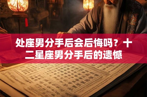 处座男分手后会后悔吗？十二星座男分手后的遗憾